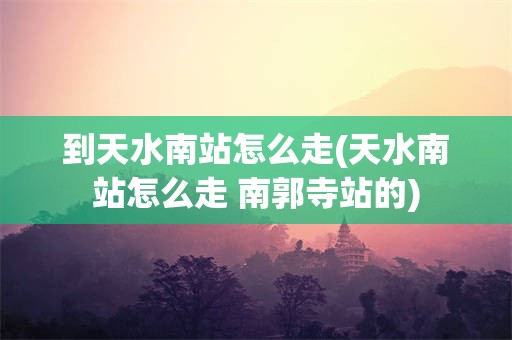 到天水南站怎么走(天水南站怎么走 南郭寺站的)