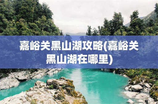 嘉峪关黑山湖攻略(嘉峪关黑山湖在哪里)