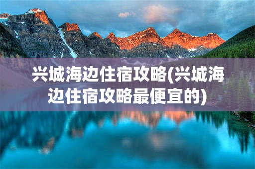兴城海边住宿攻略(兴城海边住宿攻略最便宜的)