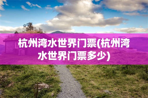 杭州湾水世界门票(杭州湾水世界门票多少)