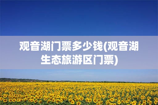 观音湖门票多少钱(观音湖生态旅游区门票)