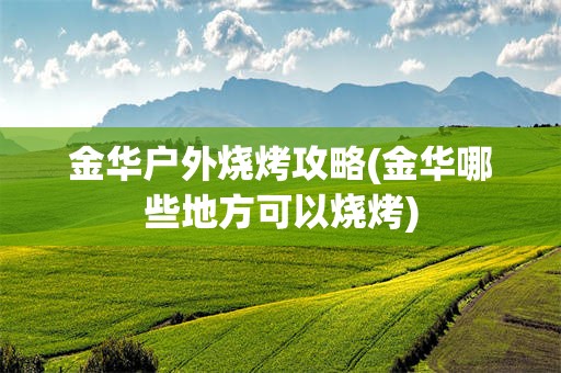金华户外烧烤攻略(金华哪些地方可以烧烤)