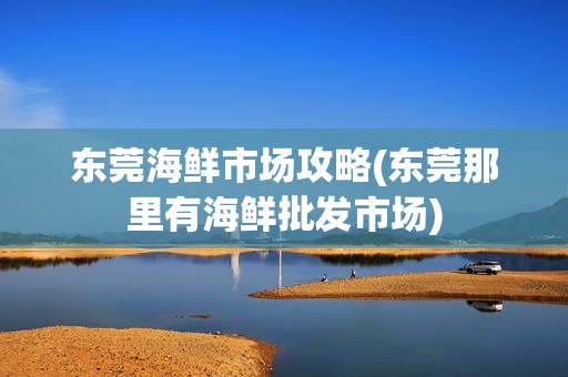 东莞海鲜市场攻略(东莞那里有海鲜批发市场)