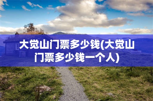 大觉山门票多少钱(大觉山门票多少钱一个人)