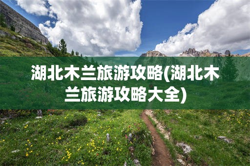 湖北木兰旅游攻略(湖北木兰旅游攻略大全)