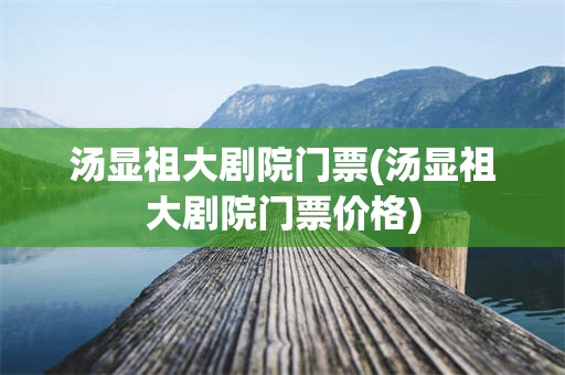 汤显祖大剧院门票(汤显祖大剧院门票价格)