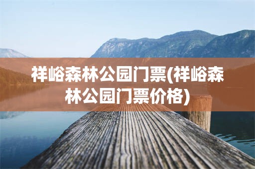 祥峪森林公园门票(祥峪森林公园门票价格)