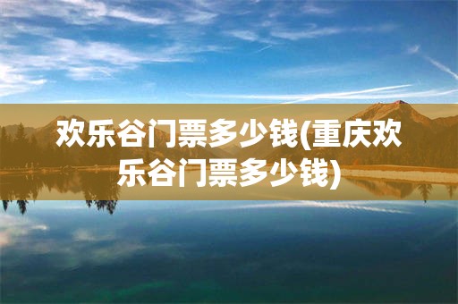 欢乐谷门票多少钱(重庆欢乐谷门票多少钱)
