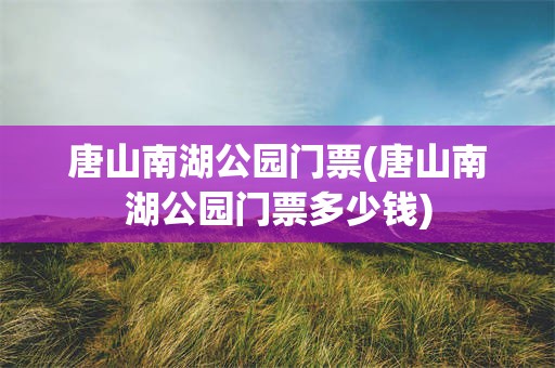 唐山南湖公园门票(唐山南湖公园门票多少钱)
