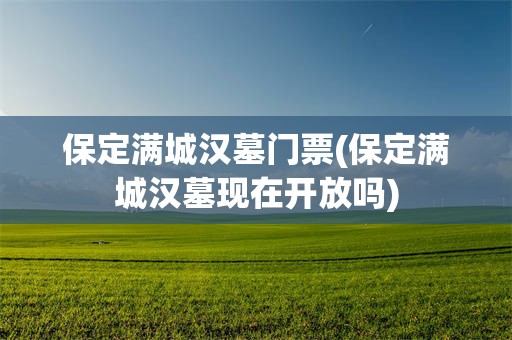 保定满城汉墓门票(保定满城汉墓现在开放吗)