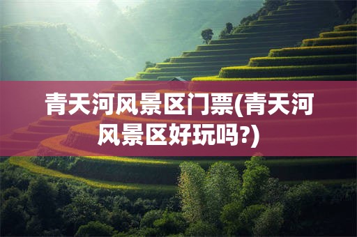 青天河风景区门票(青天河风景区好玩吗?)