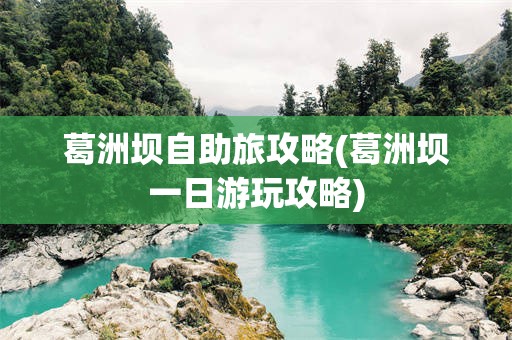 葛洲坝自助旅攻略(葛洲坝一日游玩攻略)