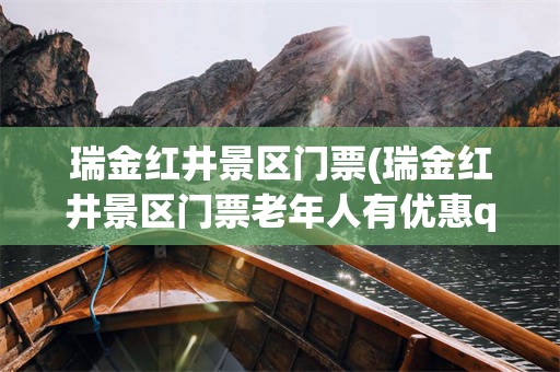 瑞金红井景区门票(瑞金红井景区门票老年人有优惠q)