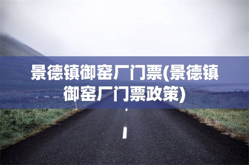 景德镇御窑厂门票(景德镇御窑厂门票政策)