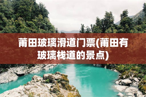 莆田玻璃滑道门票(莆田有玻璃栈道的景点)