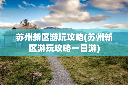 苏州新区游玩攻略(苏州新区游玩攻略一日游)
