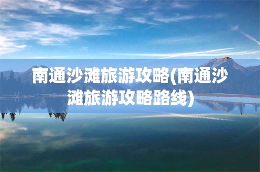 南通沙滩旅游攻略(南通沙滩旅游攻略路线)