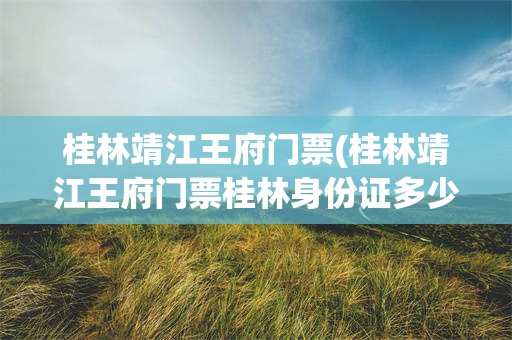 桂林靖江王府门票(桂林靖江王府门票桂林身份证多少钱)