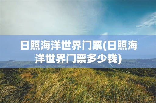 日照海洋世界门票(日照海洋世界门票多少钱)
