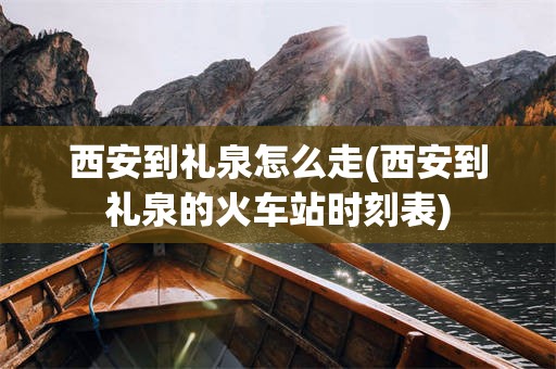 西安到礼泉怎么走(西安到礼泉的火车站时刻表)
