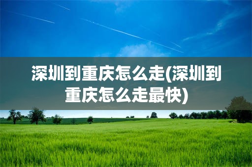 深圳到重庆怎么走(深圳到重庆怎么走最快)