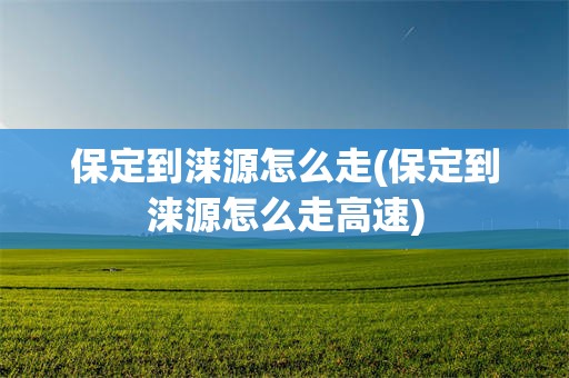 保定到涞源怎么走(保定到涞源怎么走高速)