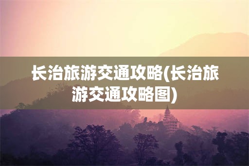 长治旅游交通攻略(长治旅游交通攻略图)