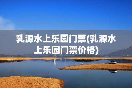 乳源水上乐园门票(乳源水上乐园门票价格)