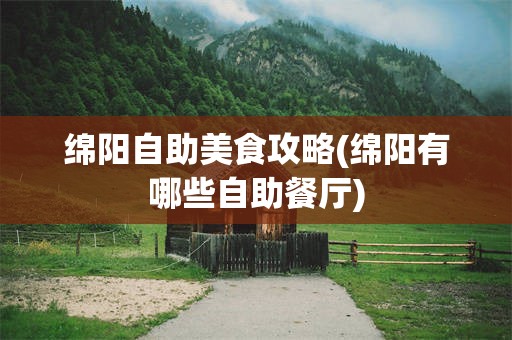 绵阳自助美食攻略(绵阳有哪些自助餐厅)