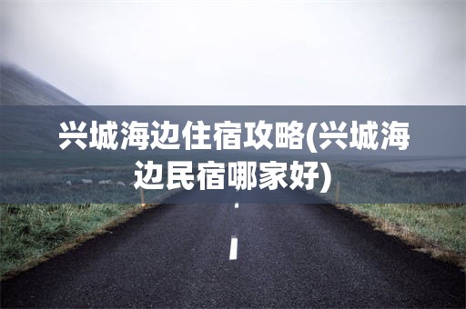 兴城海边住宿攻略(兴城海边民宿哪家好)