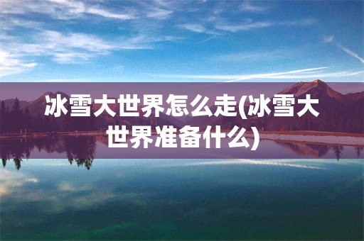 冰雪大世界怎么走(冰雪大世界准备什么)