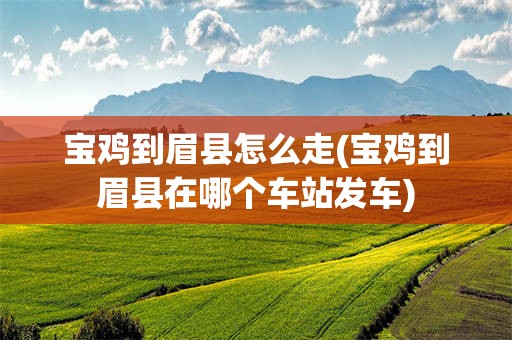 宝鸡到眉县怎么走(宝鸡到眉县在哪个车站发车)