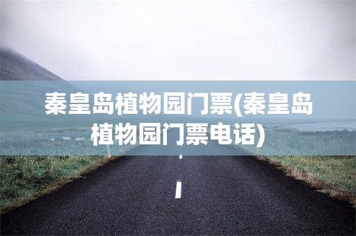 秦皇岛植物园门票(秦皇岛植物园门票电话)