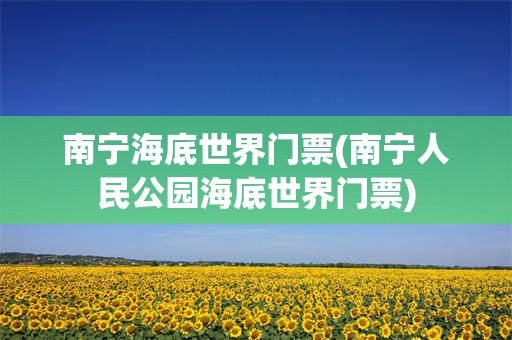 南宁海底世界门票(南宁人民公园海底世界门票)