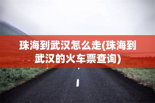 珠海到武汉怎么走(珠海到武汉的火车票查询)