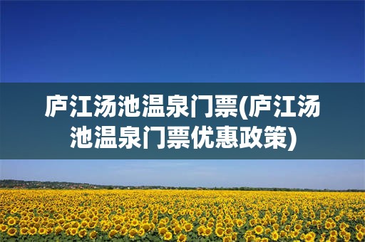 庐江汤池温泉门票(庐江汤池温泉门票优惠政策)