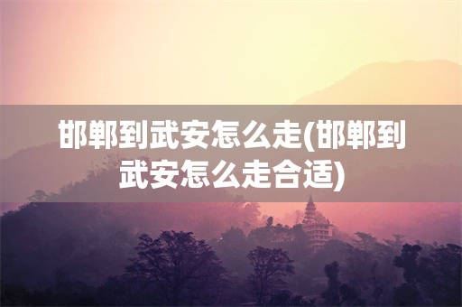 邯郸到武安怎么走(邯郸到武安怎么走合适)