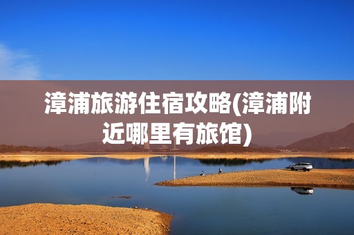 漳浦旅游住宿攻略(漳浦附近哪里有旅馆)