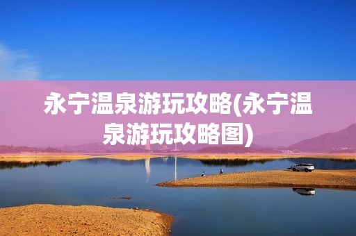 永宁温泉游玩攻略(永宁温泉游玩攻略图)