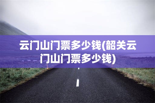 云门山门票多少钱(韶关云门山门票多少钱)