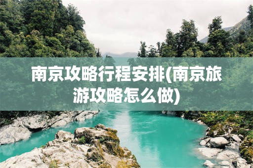 南京攻略行程安排(南京旅游攻略怎么做)