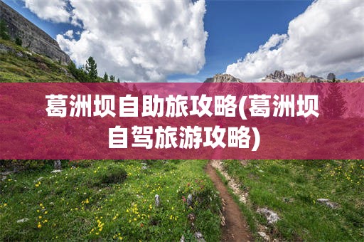 葛洲坝自助旅攻略(葛洲坝自驾旅游攻略)