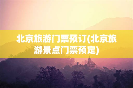 北京旅游门票预订(北京旅游景点门票预定)