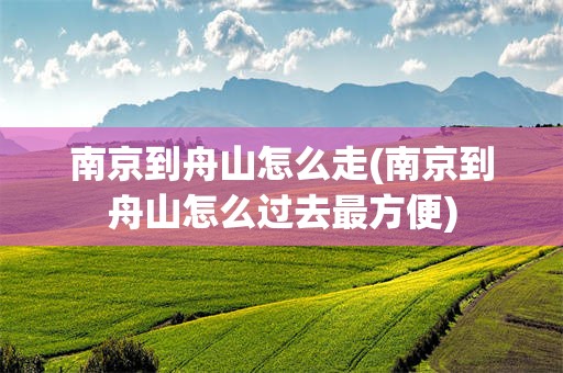 南京到舟山怎么走(南京到舟山怎么过去最方便)