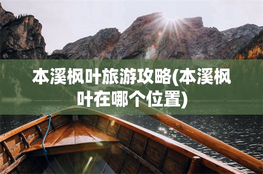 本溪枫叶旅游攻略(本溪枫叶在哪个位置)