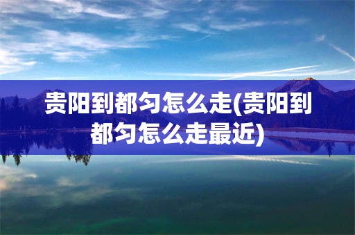 贵阳到都匀怎么走(贵阳到都匀怎么走最近)