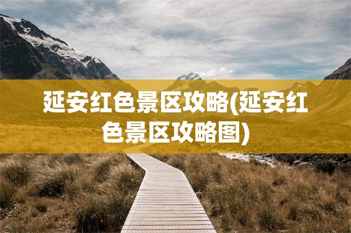 延安红色景区攻略(延安红色景区攻略图)