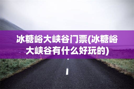 冰糖峪大峡谷门票(冰糖峪大峡谷有什么好玩的)
