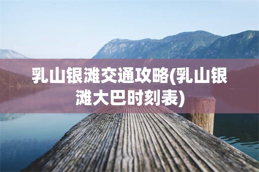 乳山银滩交通攻略(乳山银滩大巴时刻表)