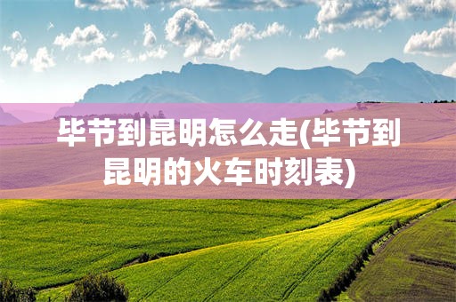 毕节到昆明怎么走(毕节到昆明的火车时刻表)